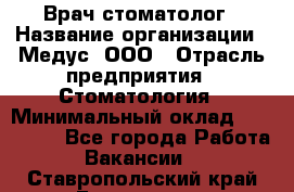 Врач стоматолог › Название организации ­ Медус, ООО › Отрасль предприятия ­ Стоматология › Минимальный оклад ­ 150 000 - Все города Работа » Вакансии   . Ставропольский край,Ессентуки г.